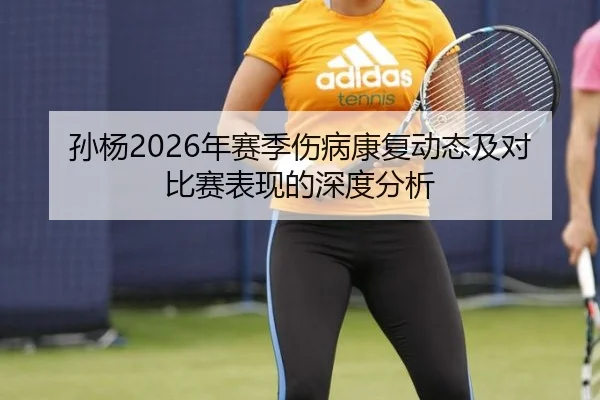 孙杨2026年赛季伤病康复动态及对比赛表现的深度分析