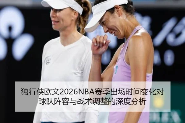 独行侠欧文2026NBA赛季出场时间变化对球队阵容与战术调整的深度分析